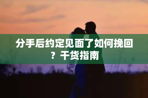 分手后约定见面了如何挽回?干货指南 分手后约定见面了如何挽回?干货指南