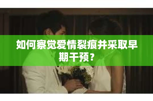 如何察觉爱情裂痕并采取早期干预？
