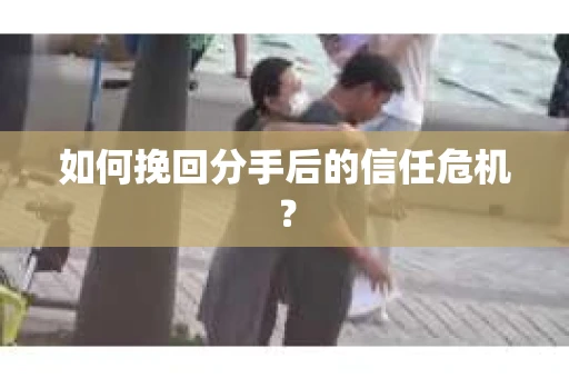 如何挽回分手后的信任危机？