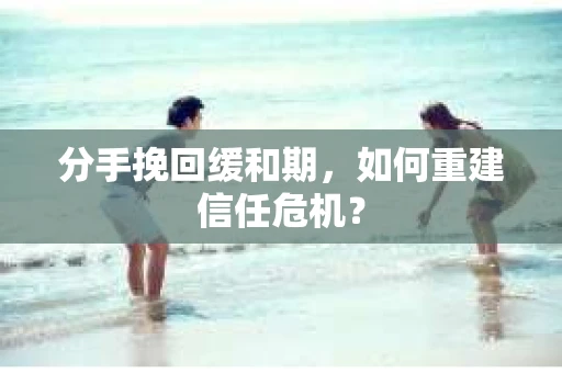 分手挽回缓和期，如何重建信任危机？