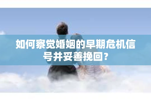 如何察觉婚姻的早期危机信号并妥善挽回？