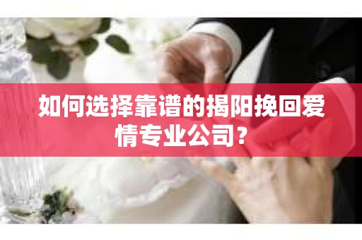 如何选择靠谱的揭阳挽回爱情专业公司？