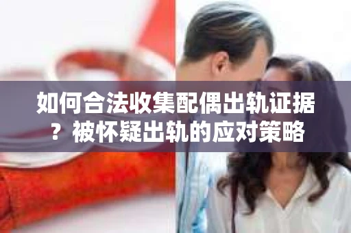 如何合法收集配偶出轨证据？被怀疑出轨的应对策略