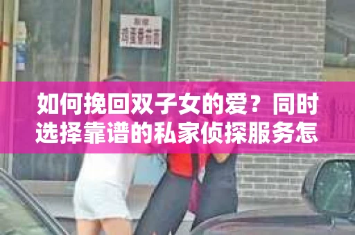 如何挽回双子女的爱？同时选择靠谱的私家侦探服务怎么办？