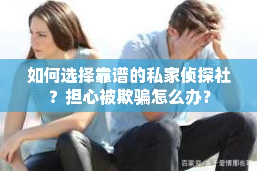 如何选择靠谱的私家侦探社？担心被欺骗怎么办？
