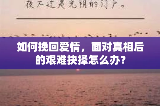 如何挽回爱情，面对真相后的艰难抉择怎么办？