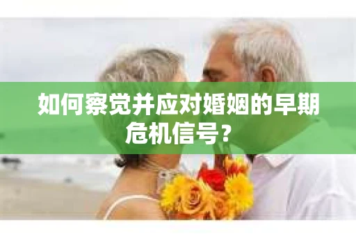 如何察觉并应对婚姻的早期危机信号？