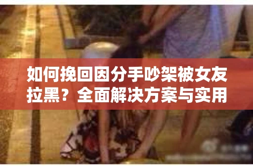 如何挽回因分手吵架被女友拉黑？全面解决方案与实用建议