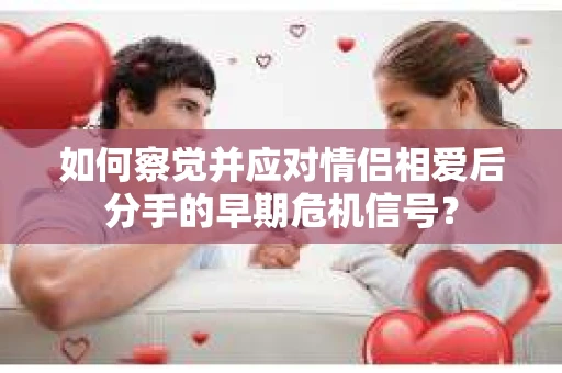 如何察觉并应对情侣相爱后分手的早期危机信号？