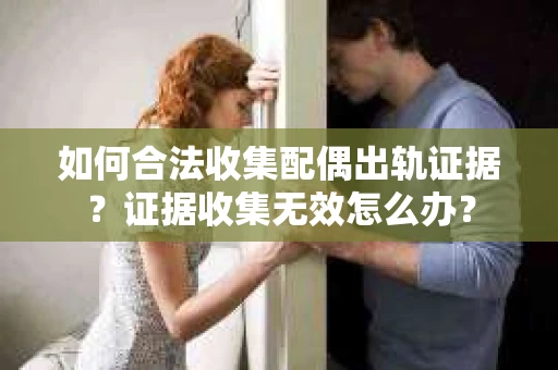 如何合法收集配偶出轨证据？证据收集无效怎么办？