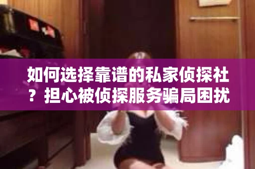 如何选择靠谱的私家侦探社？担心被侦探服务骗局困扰怎么办？