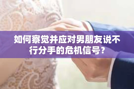 如何察觉并应对男朋友说不行分手的危机信号？
