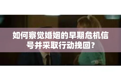 如何察觉婚姻的早期危机信号并采取行动挽回？