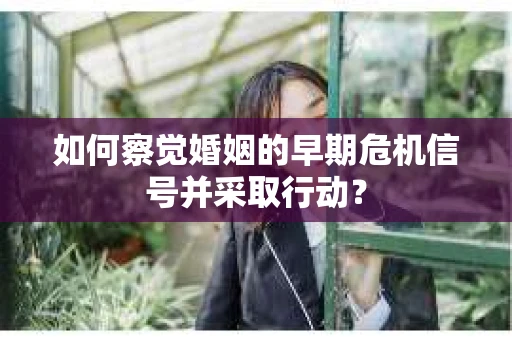 如何察觉婚姻的早期危机信号并采取行动? 如何察觉婚姻的早期危机信号并采取行动?