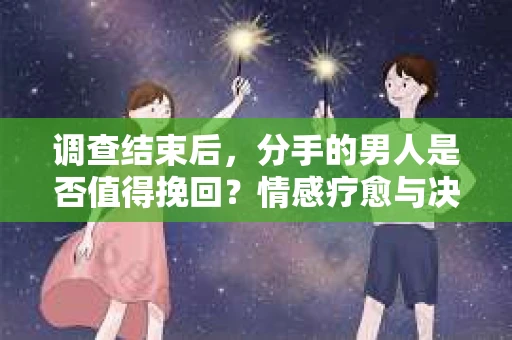 调查结束后，分手的男人是否值得挽回？情感疗愈与决策之路