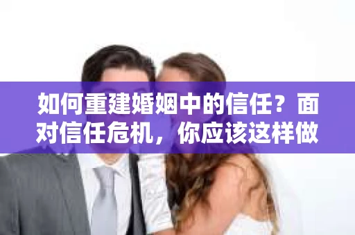 如何重建婚姻中的信任？面对信任危机，你应该这样做