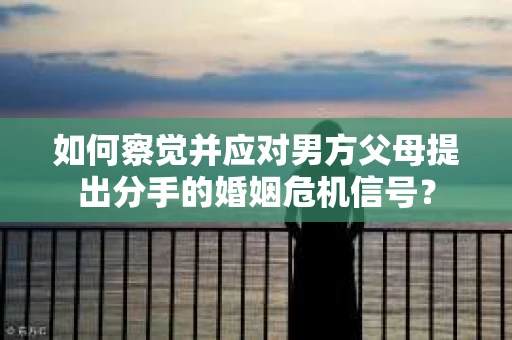如何察觉并应对男方父母提出分手的婚姻危机信号？