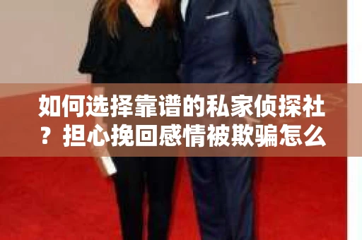 如何选择靠谱的私家侦探社？担心挽回感情被欺骗怎么办？