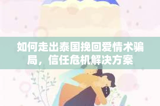 如何走出泰国挽回爱情术骗局，信任危机解决方案