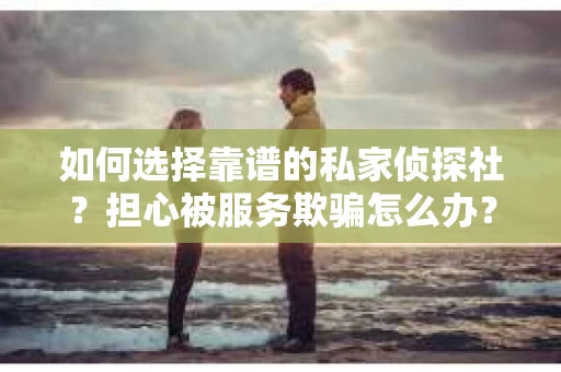 如何选择靠谱的私家侦探社？担心被服务欺骗怎么办？
