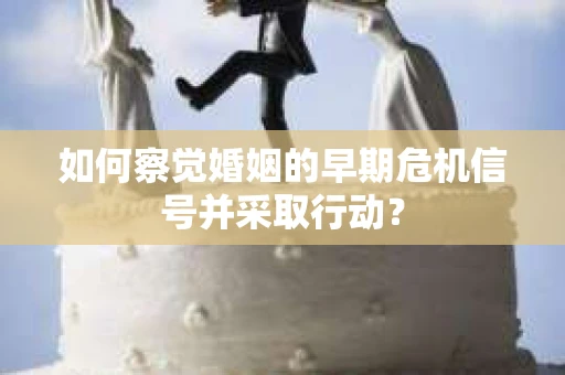 如何察觉婚姻的早期危机信号并采取行动？