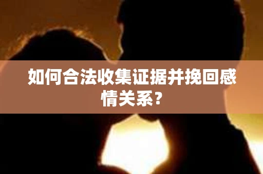 如何合法收集证据并挽回感情关系？