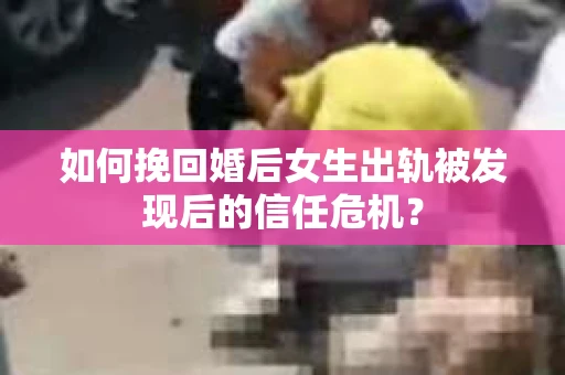如何挽回婚后女生出轨被发现后的信任危机？