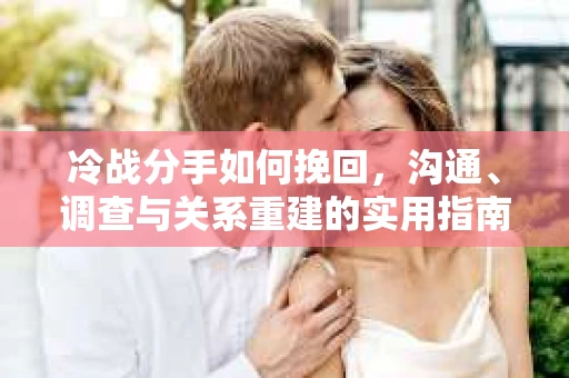 冷战分手如何挽回，沟通、调查与关系重建的实用指南