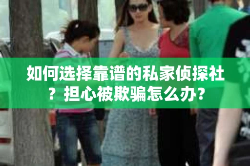 如何选择靠谱的私家侦探社？担心被欺骗怎么办？