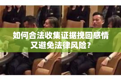 如何合法收集证据挽回感情又避免法律风险？