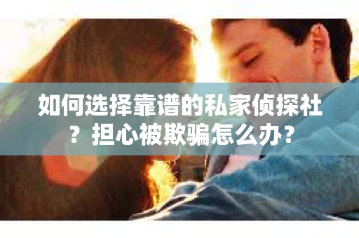 如何选择靠谱的私家侦探社？担心被欺骗怎么办？