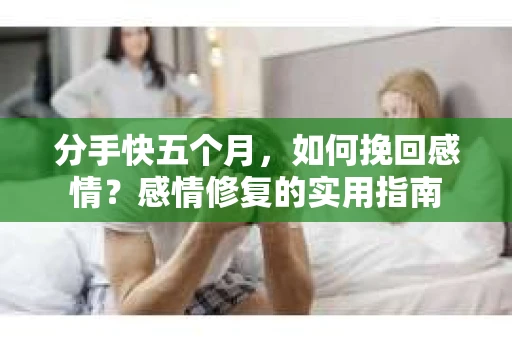 分手快五个月，如何挽回感情？感情修复的实用指南