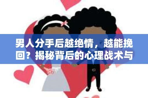 男人分手后越绝情，越能挽回？揭秘背后的心理战术与实际操作