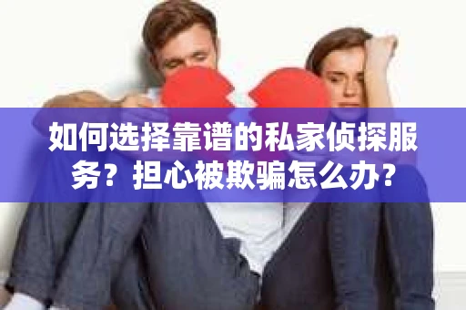 如何选择靠谱的私家侦探服务？担心被欺骗怎么办？