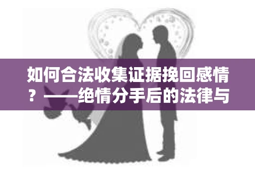 如何合法收集证据挽回感情？——绝情分手后的法律与取证策略