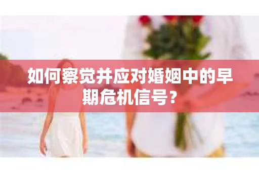 如何察觉并应对婚姻中的早期危机信号？
