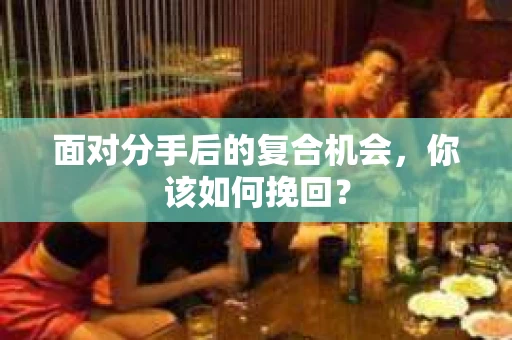 面对分手后的复合机会，你该如何挽回？