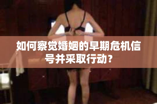 如何察觉婚姻的早期危机信号并采取行动？
