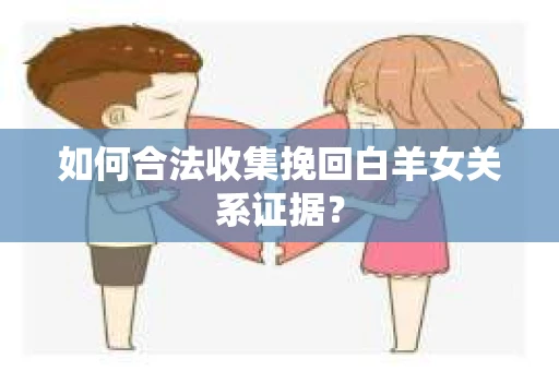 如何合法收集挽回白羊女关系证据？