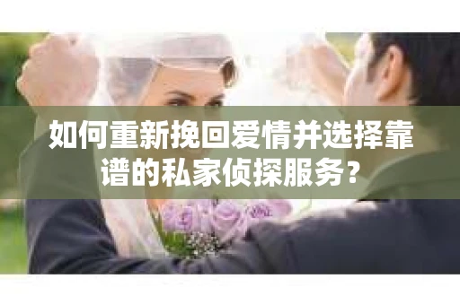 如何重新挽回爱情并选择靠谱的私家侦探服务？