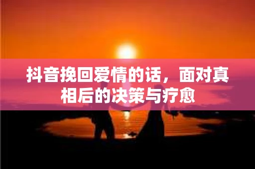 抖音挽回爱情的话，面对真相后的决策与疗愈