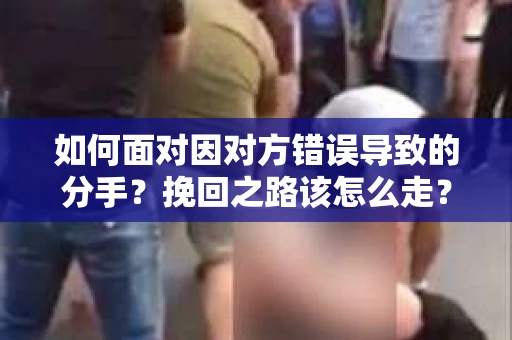 如何面对因对方错误导致的分手？挽回之路该怎么走？