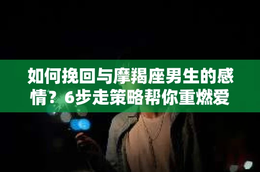如何挽回与摩羯座男生的感情？6步走策略帮你重燃爱情之火
