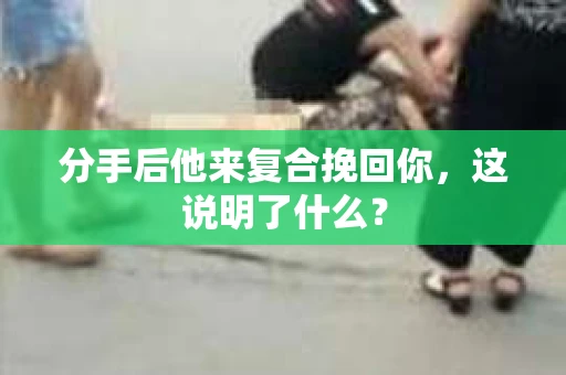 分手后他来复合挽回你，这说明了什么？