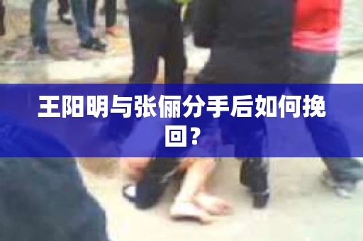 王阳明与张俪分手后如何挽回？