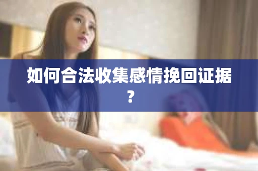 如何合法收集感情挽回证据？
