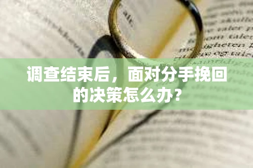 调查结束后，面对分手挽回的决策怎么办？