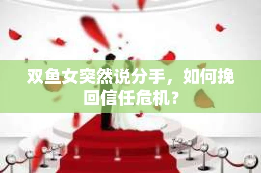 双鱼女突然说分手，如何挽回信任危机？