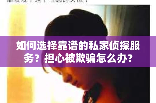 如何选择靠谱的私家侦探服务?担心被欺骗怎么办? 如何选择靠谱的私家侦探服务?担心被欺骗怎么办?