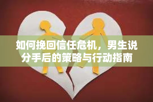 如何挽回信任危机，男生说分手后的策略与行动指南